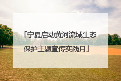宁夏启动黄河流域生态保护主题宣传实践月