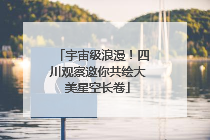 宇宙级浪漫！四川观察邀你共绘大美星空长卷