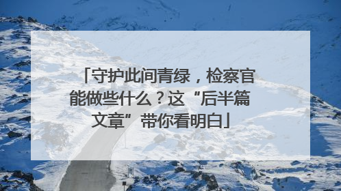 守护此间青绿，检察官能做些什么？这“后半篇文章”带你看明白