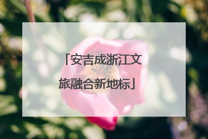 安吉成浙江文旅融合新地标