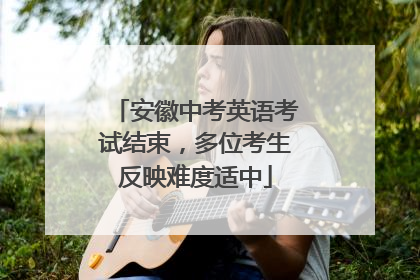 安徽中考英语考试结束，多位考生反映难度适中