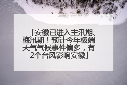 安徽已进入主汛期、梅汛期！预计今年极端天气气候事件偏多，有2个台风影响安徽