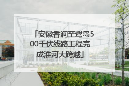 安徽香涧至鹭岛500千伏线路工程完成淮河大跨越