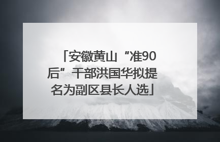 安徽黄山“准90后”干部洪国华拟提名为副区县长人选