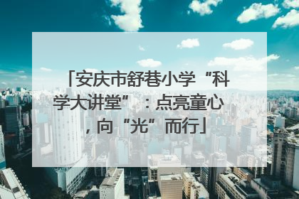 安庆市舒巷小学“科学大讲堂”：点亮童心，向“光”而行