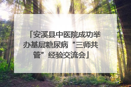 安溪县中医院成功举办基层糖尿病“三师共管”经验交流会
