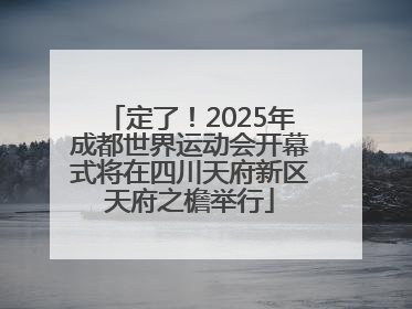 定了！2025年成都世界运动会开幕式将在四川天府新区天府之檐举行