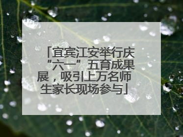 宜宾江安举行庆“六一”五育成果展，吸引上万名师生家长现场参与