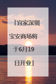 宜家深圳宝安商场将于6月19日开业