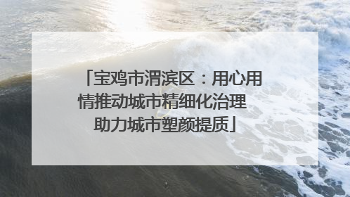 宝鸡市渭滨区：用心用情推动城市精细化治理 助力城市塑颜提质
