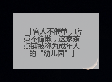 客人不催单，店员不偷懒，这家茶点铺被称为成年人的“幼儿园”