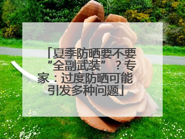夏季防晒要不要“全副武装”？专家：过度防晒可能引发多种问题