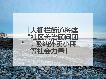 大栅栏街道将建“社区善治顾问团”，吸纳外卖小哥等社会力量