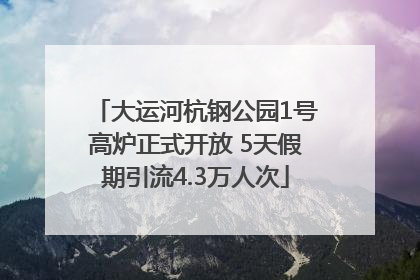 大运河杭钢公园1号高炉正式开放 5天假期引流4.3万人次