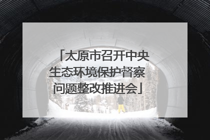 太原市召开中央生态环境保护督察问题整改推进会