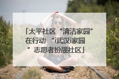 太平社区“清洁家园”在行动 “i武汉i家园”志愿者扮靓社区