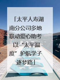 太平人寿湖南分公司多地联动爱心助考 以“太平温度”护航学子逐梦路