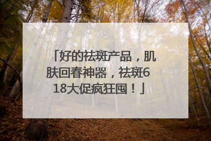 好的祛斑产品，肌肤回春神器，祛斑618大促疯狂囤！