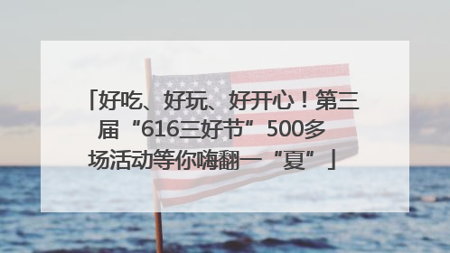 好吃、好玩、好开心！第三届“616三好节”500多场活动等你嗨翻一“夏”