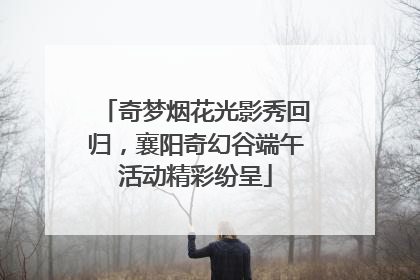奇梦烟花光影秀回归，襄阳奇幻谷端午活动精彩纷呈