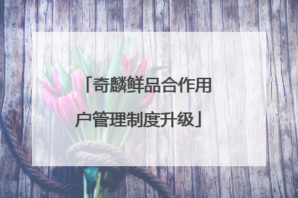 奇麟鲜品合作用户管理制度升级