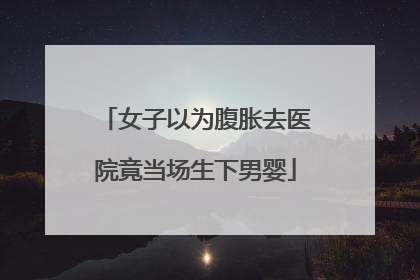女子以为腹胀去医院竟当场生下男婴