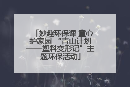 妙趣环保课 童心护家园 “青山计划——塑料变形记”主题环保活动