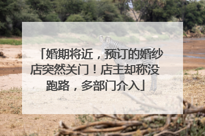 婚期将近，预订的婚纱店突然关门！店主却称没跑路，多部门介入