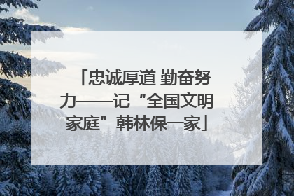忠诚厚道 勤奋努力——记“全国文明家庭”韩林保一家