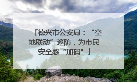 德兴市公安局：“空地联动”巡防，为市民安全感“加码”