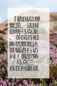 德国总理默茨、法国总统马克龙、英国首相斯塔默抵达基辅进行访问！俄罗斯：乌克兰一直在回避谈判
