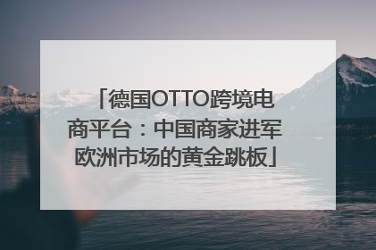 德国OTTO跨境电商平台：中国商家进军欧洲市场的黄金跳板