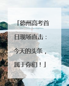 德州高考首日现场直击：今天的头条，属于你们！