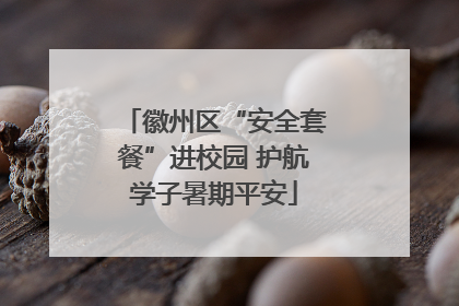 徽州区“安全套餐”进校园 护航学子暑期平安