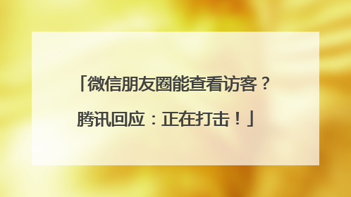 微信朋友圈能查看访客？腾讯回应：正在打击！