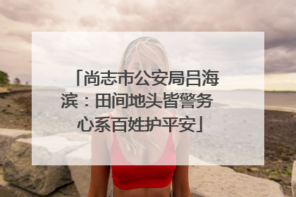 尚志市公安局吕海滨：田间地头皆警务 心系百姓护平安