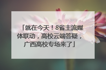 就在今天！8省主流媒体联动，高校云端答疑，广西高校专场来了
