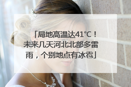 局地高温达41℃！未来几天河北北部多雷雨，个别地点有冰雹