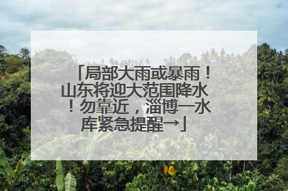 局部大雨或暴雨！山东将迎大范围降水！勿靠近，淄博一水库紧急提醒→