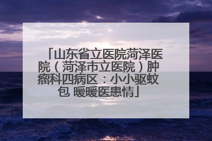 山东省立医院菏泽医院（菏泽市立医院）肿瘤科四病区：小小驱蚊包 暖暖医患情