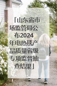 山东省市场监管局公布2024年电热毯产品质量省级专项监督抽查结果