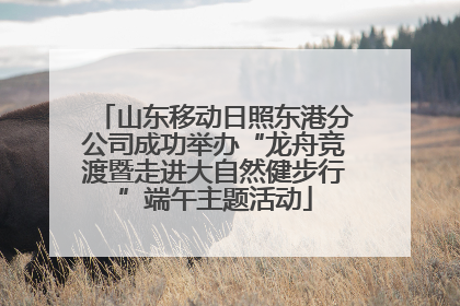 山东移动日照东港分公司成功举办“龙舟竞渡暨走进大自然健步行”端午主题活动