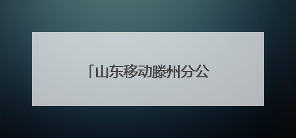 山东移动滕州分公司：“移”起“童”行，惊喜相伴