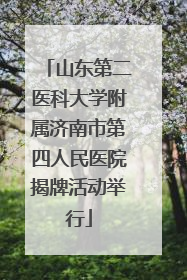 山东第二医科大学附属济南市第四人民医院揭牌活动举行