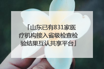 山东已有831家医疗机构接入省级检查检验结果互认共享平台