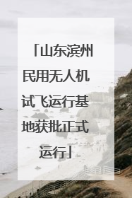 山东滨州民用无人机试飞运行基地获批正式运行