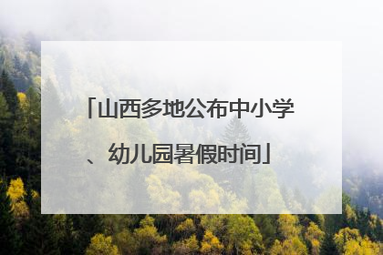 山西多地公布中小学、幼儿园暑假时间
