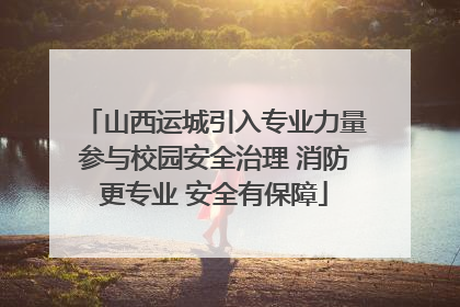 山西运城引入专业力量参与校园安全治理 消防更专业 安全有保障