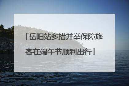 岳阳站多措并举保障旅客在端午节顺利出行