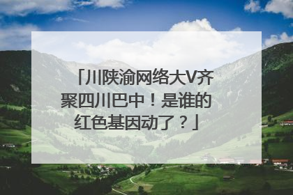 川陕渝网络大V齐聚四川巴中！是谁的红色基因动了？